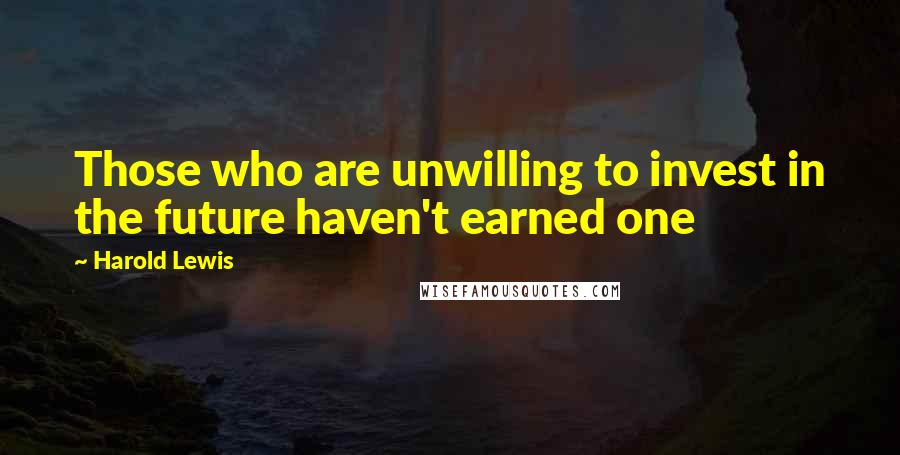 Harold Lewis Quotes: Those who are unwilling to invest in the future haven't earned one