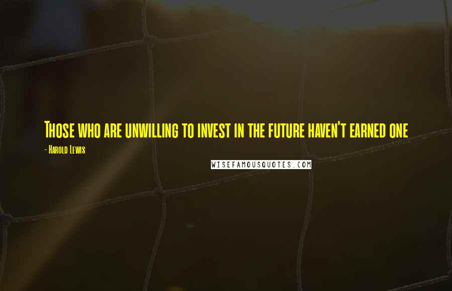 Harold Lewis Quotes: Those who are unwilling to invest in the future haven't earned one