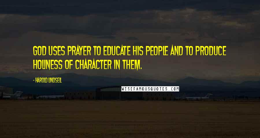 Harold Lindsell Quotes: God uses prayer to educate His people and to produce holiness of character in them.