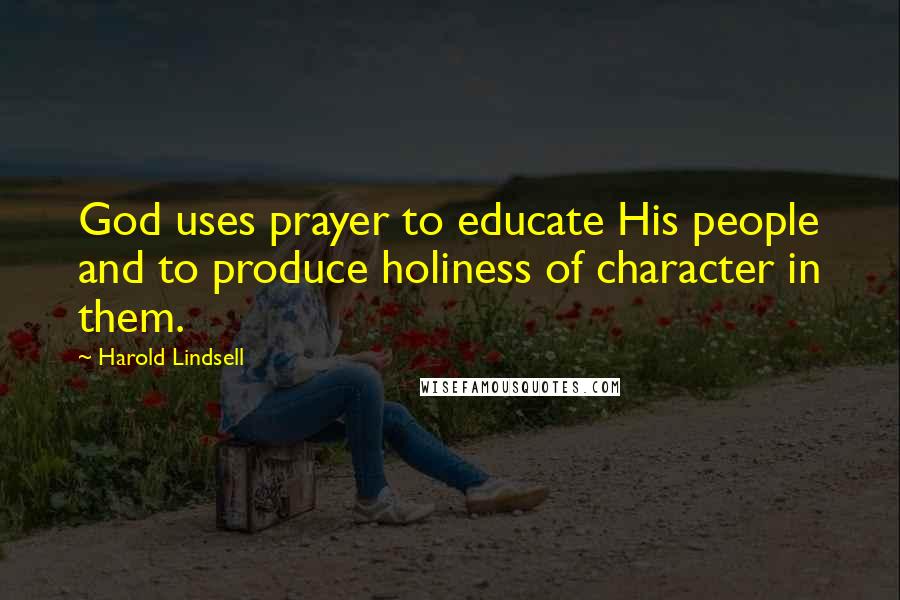 Harold Lindsell Quotes: God uses prayer to educate His people and to produce holiness of character in them.