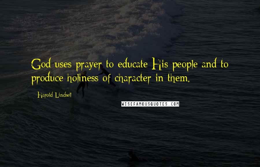 Harold Lindsell Quotes: God uses prayer to educate His people and to produce holiness of character in them.