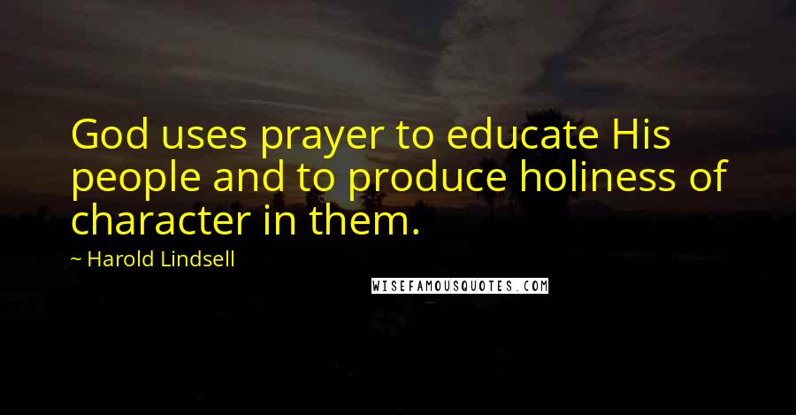 Harold Lindsell Quotes: God uses prayer to educate His people and to produce holiness of character in them.