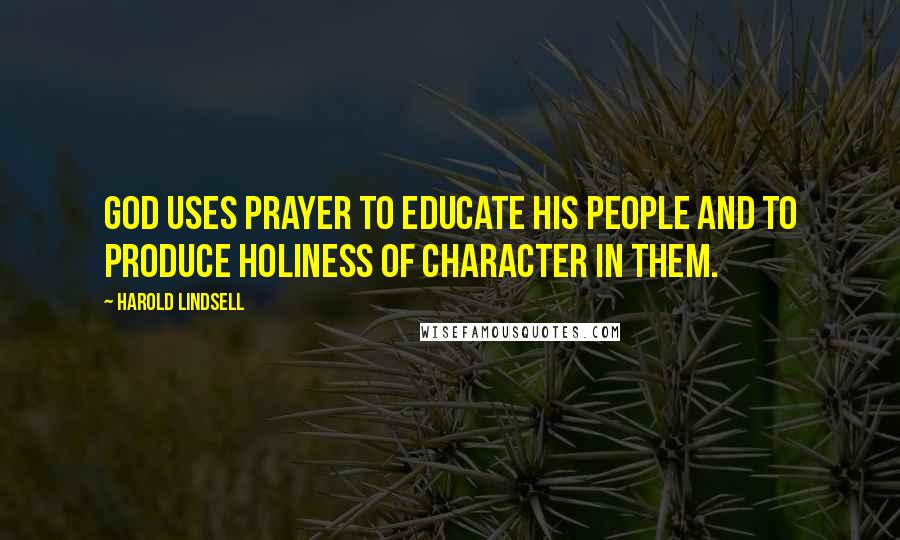 Harold Lindsell Quotes: God uses prayer to educate His people and to produce holiness of character in them.