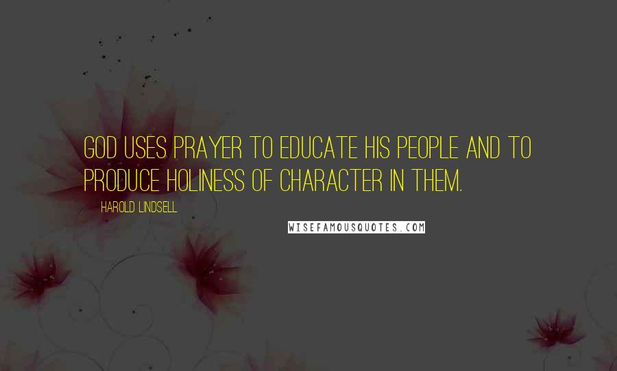 Harold Lindsell Quotes: God uses prayer to educate His people and to produce holiness of character in them.