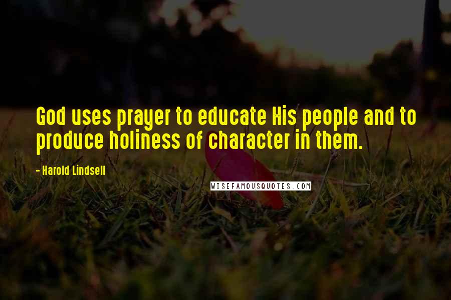 Harold Lindsell Quotes: God uses prayer to educate His people and to produce holiness of character in them.