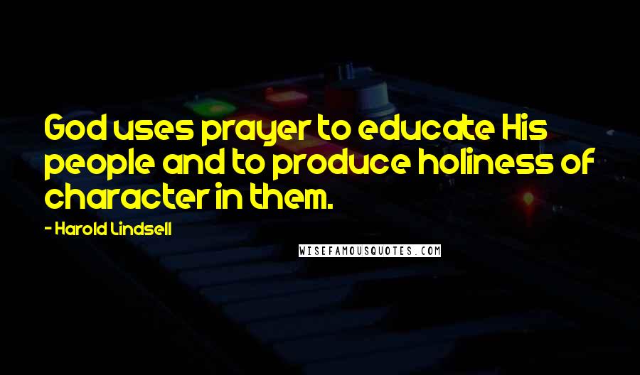 Harold Lindsell Quotes: God uses prayer to educate His people and to produce holiness of character in them.