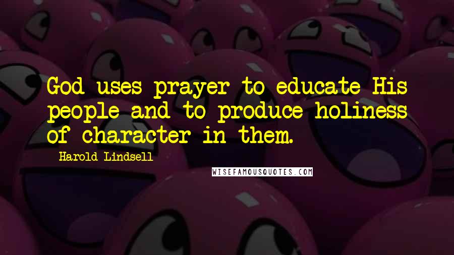 Harold Lindsell Quotes: God uses prayer to educate His people and to produce holiness of character in them.