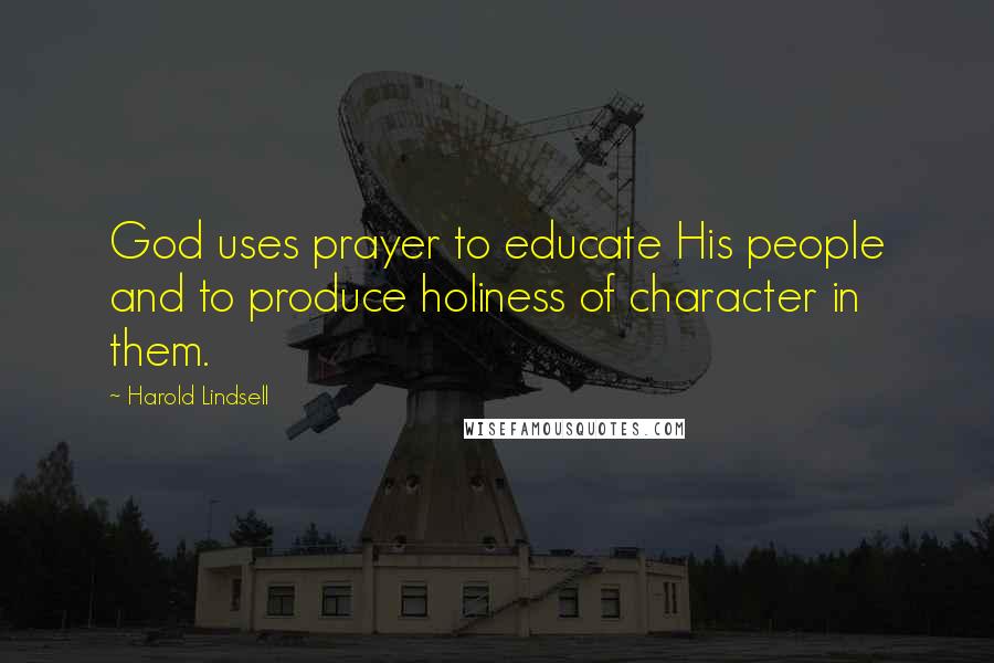 Harold Lindsell Quotes: God uses prayer to educate His people and to produce holiness of character in them.