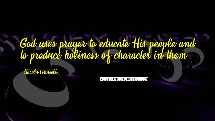 Harold Lindsell Quotes: God uses prayer to educate His people and to produce holiness of character in them.