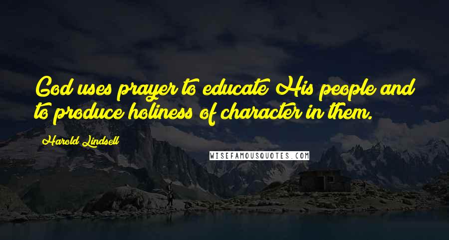 Harold Lindsell Quotes: God uses prayer to educate His people and to produce holiness of character in them.