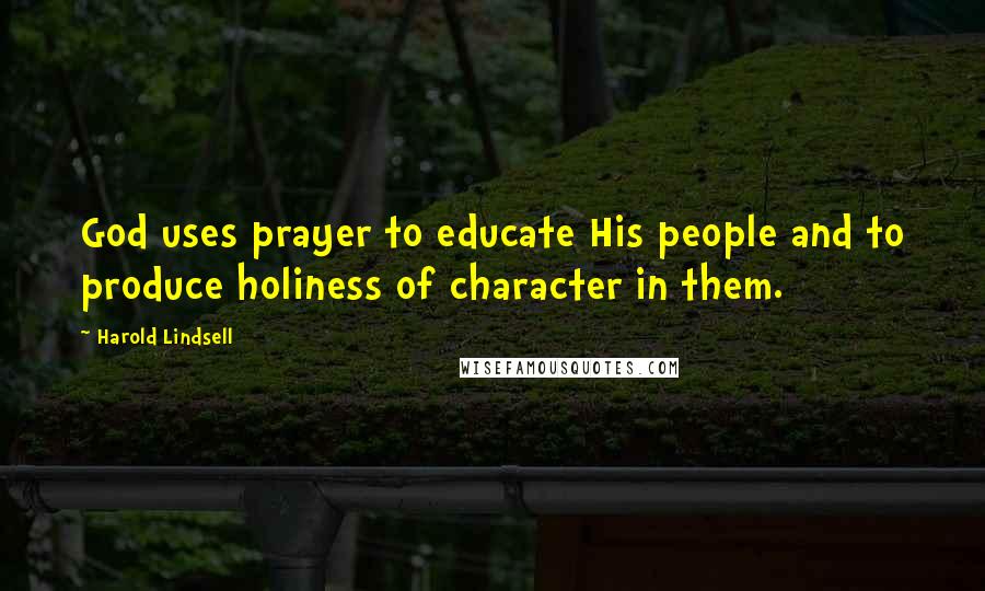 Harold Lindsell Quotes: God uses prayer to educate His people and to produce holiness of character in them.