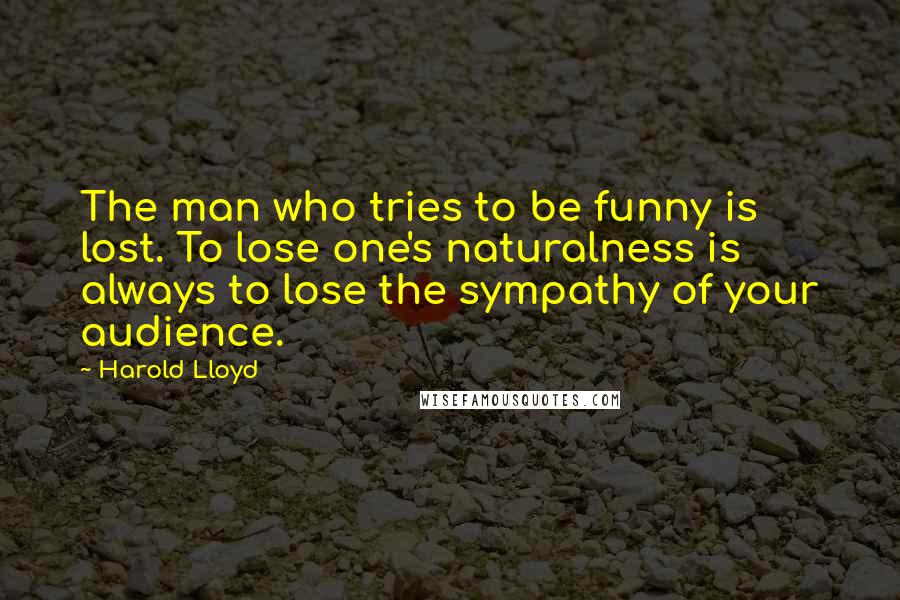 Harold Lloyd Quotes: The man who tries to be funny is lost. To lose one's naturalness is always to lose the sympathy of your audience.