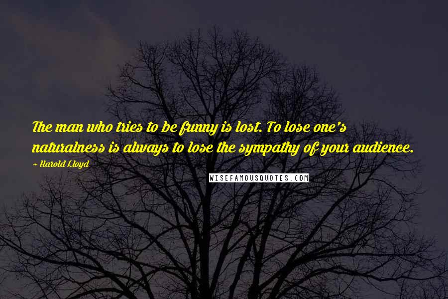 Harold Lloyd Quotes: The man who tries to be funny is lost. To lose one's naturalness is always to lose the sympathy of your audience.