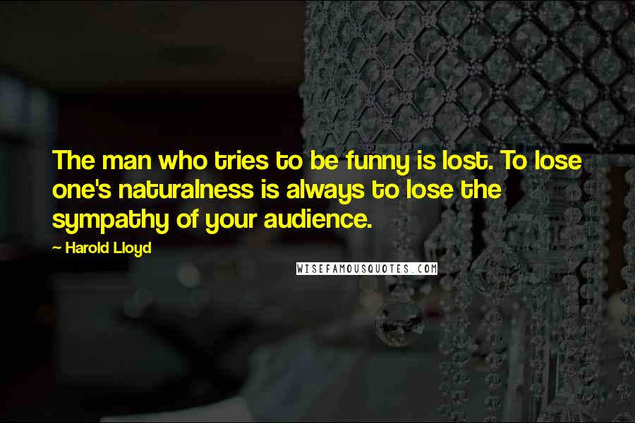 Harold Lloyd Quotes: The man who tries to be funny is lost. To lose one's naturalness is always to lose the sympathy of your audience.