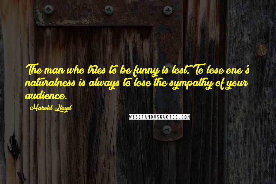 Harold Lloyd Quotes: The man who tries to be funny is lost. To lose one's naturalness is always to lose the sympathy of your audience.