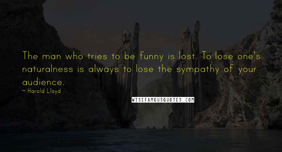 Harold Lloyd Quotes: The man who tries to be funny is lost. To lose one's naturalness is always to lose the sympathy of your audience.