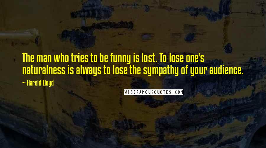 Harold Lloyd Quotes: The man who tries to be funny is lost. To lose one's naturalness is always to lose the sympathy of your audience.