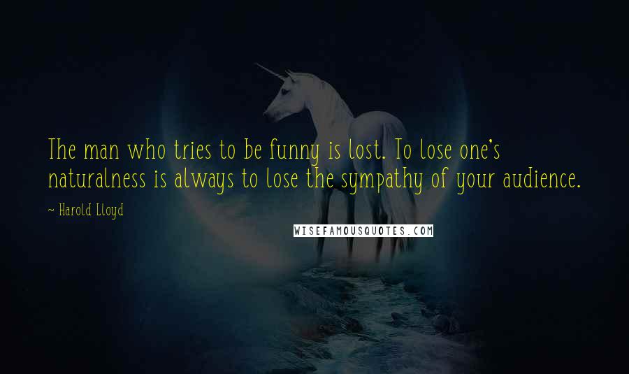 Harold Lloyd Quotes: The man who tries to be funny is lost. To lose one's naturalness is always to lose the sympathy of your audience.