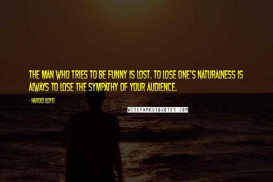 Harold Lloyd Quotes: The man who tries to be funny is lost. To lose one's naturalness is always to lose the sympathy of your audience.