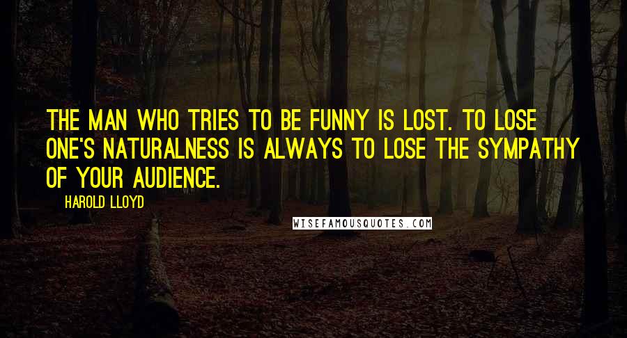 Harold Lloyd Quotes: The man who tries to be funny is lost. To lose one's naturalness is always to lose the sympathy of your audience.