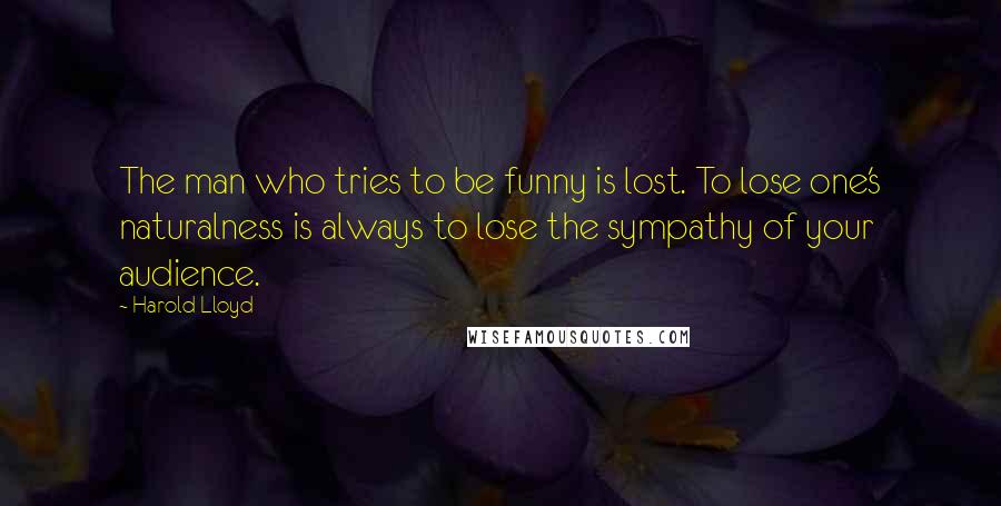 Harold Lloyd Quotes: The man who tries to be funny is lost. To lose one's naturalness is always to lose the sympathy of your audience.