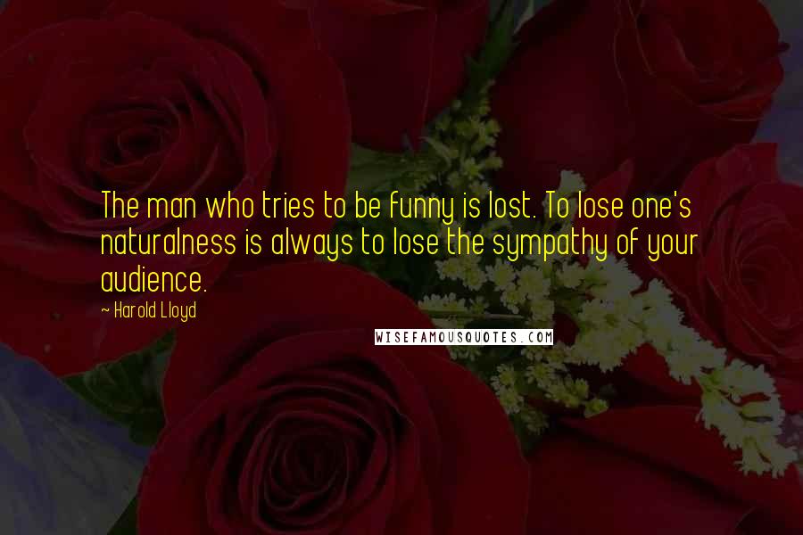 Harold Lloyd Quotes: The man who tries to be funny is lost. To lose one's naturalness is always to lose the sympathy of your audience.