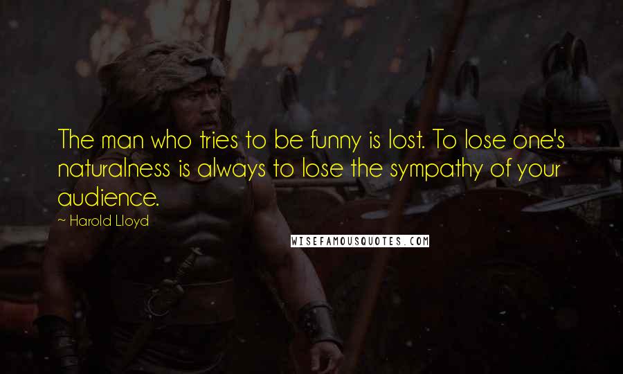 Harold Lloyd Quotes: The man who tries to be funny is lost. To lose one's naturalness is always to lose the sympathy of your audience.