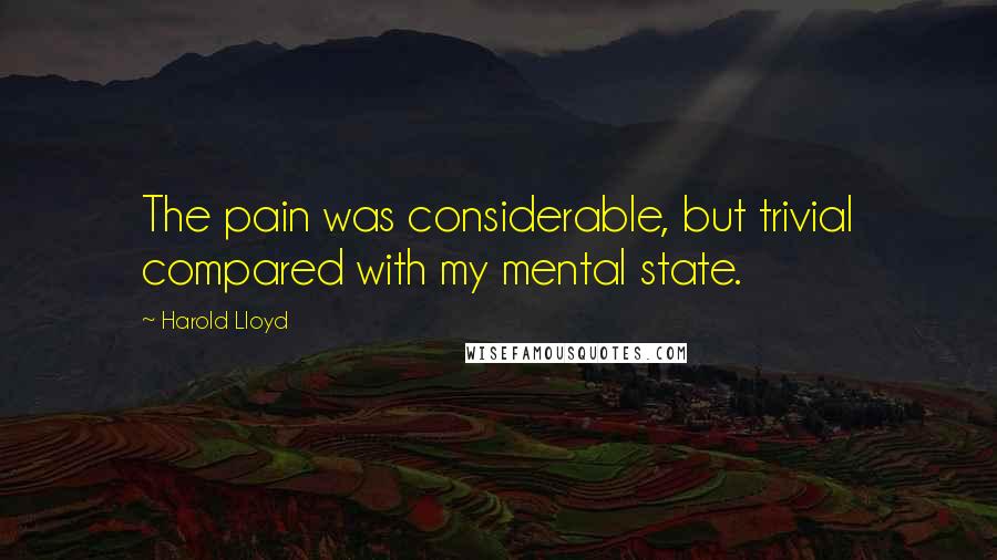 Harold Lloyd Quotes: The pain was considerable, but trivial compared with my mental state.