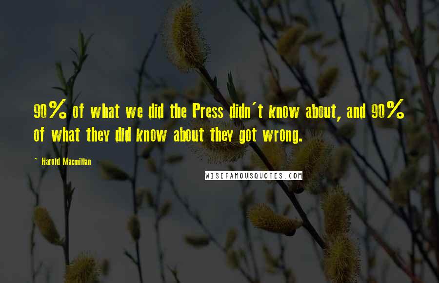 Harold Macmillan Quotes: 90% of what we did the Press didn't know about, and 90% of what they did know about they got wrong.