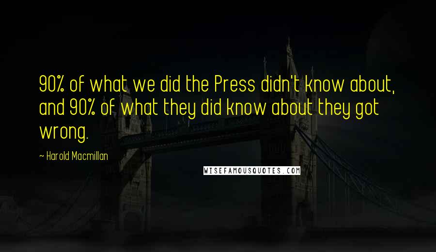 Harold Macmillan Quotes: 90% of what we did the Press didn't know about, and 90% of what they did know about they got wrong.