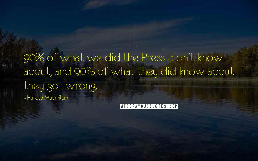 Harold Macmillan Quotes: 90% of what we did the Press didn't know about, and 90% of what they did know about they got wrong.