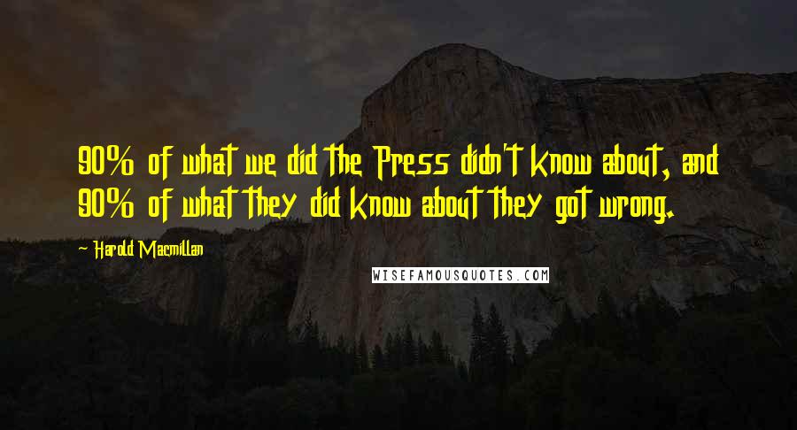 Harold Macmillan Quotes: 90% of what we did the Press didn't know about, and 90% of what they did know about they got wrong.