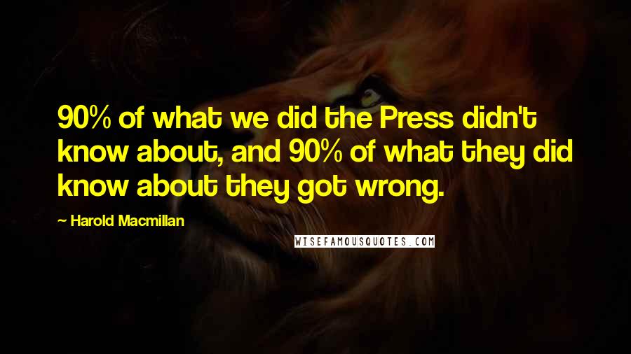 Harold Macmillan Quotes: 90% of what we did the Press didn't know about, and 90% of what they did know about they got wrong.