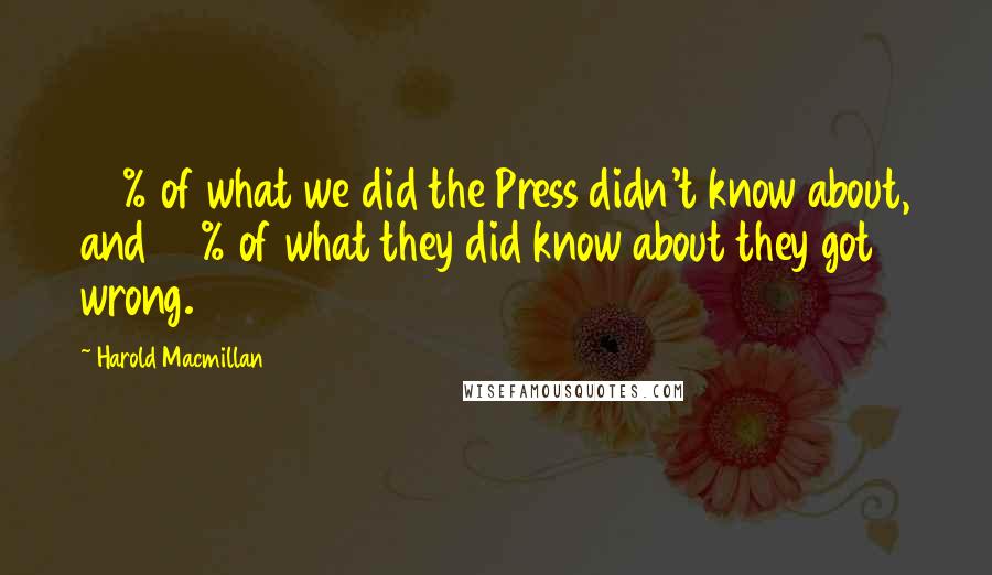 Harold Macmillan Quotes: 90% of what we did the Press didn't know about, and 90% of what they did know about they got wrong.