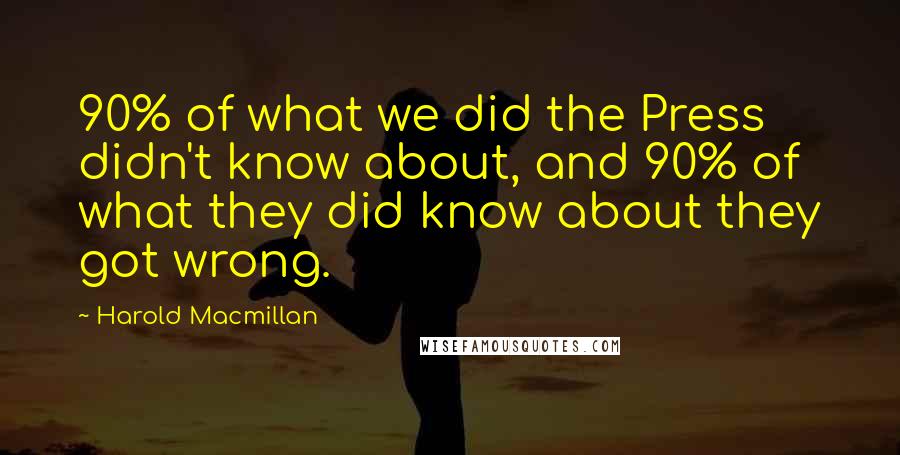 Harold Macmillan Quotes: 90% of what we did the Press didn't know about, and 90% of what they did know about they got wrong.