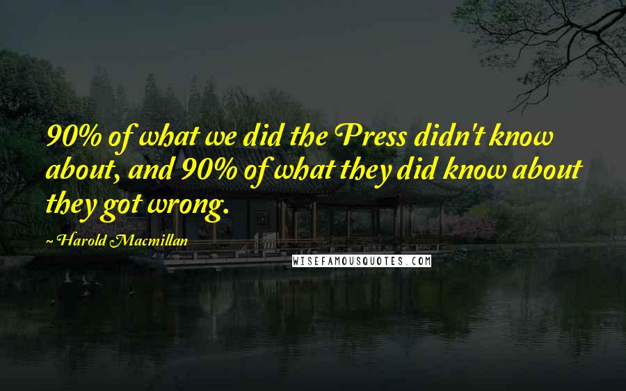 Harold Macmillan Quotes: 90% of what we did the Press didn't know about, and 90% of what they did know about they got wrong.