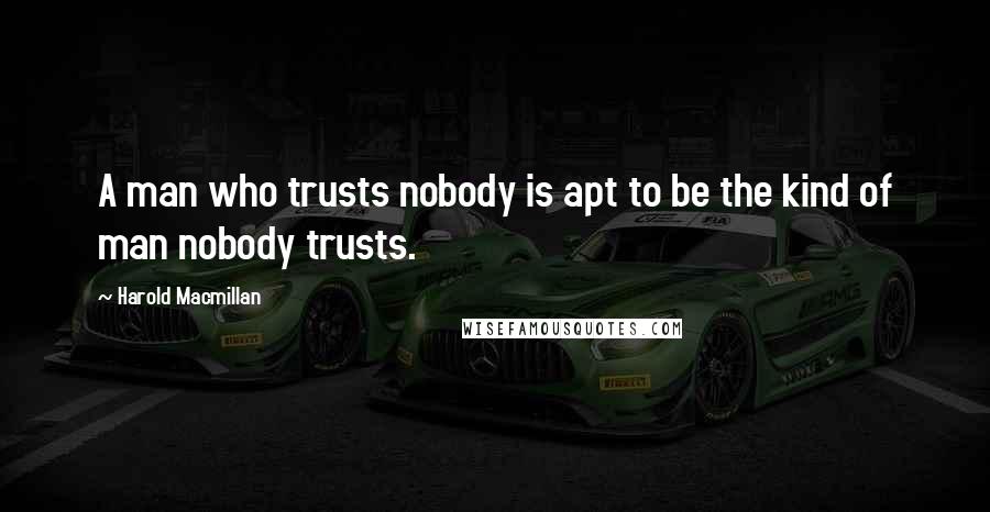 Harold Macmillan Quotes: A man who trusts nobody is apt to be the kind of man nobody trusts.