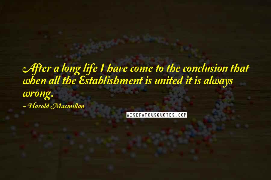 Harold Macmillan Quotes: After a long life I have come to the conclusion that when all the Establishment is united it is always wrong.