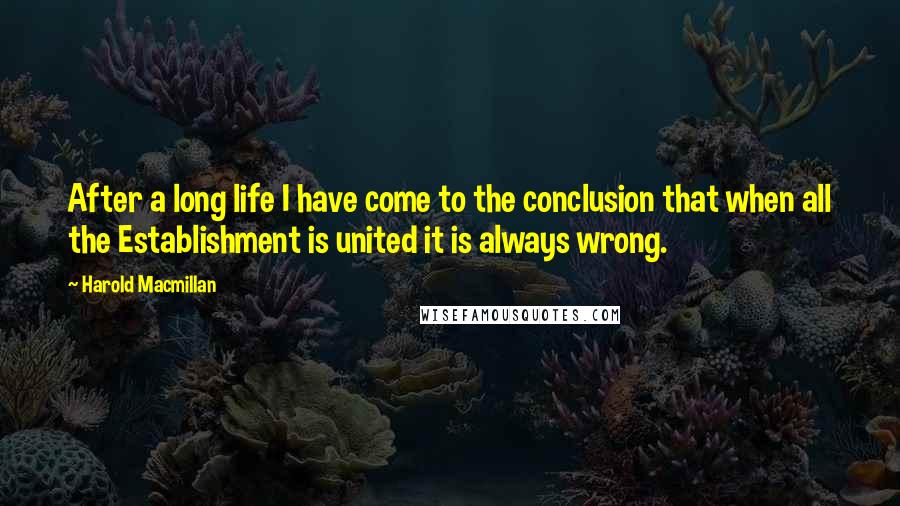 Harold Macmillan Quotes: After a long life I have come to the conclusion that when all the Establishment is united it is always wrong.