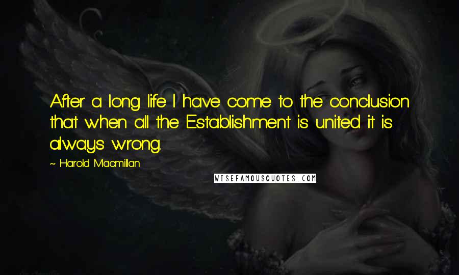 Harold Macmillan Quotes: After a long life I have come to the conclusion that when all the Establishment is united it is always wrong.