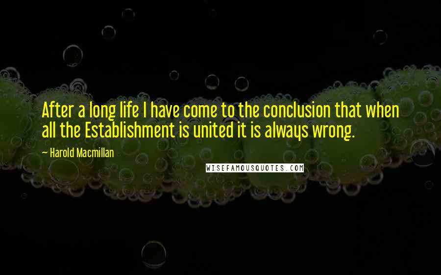 Harold Macmillan Quotes: After a long life I have come to the conclusion that when all the Establishment is united it is always wrong.