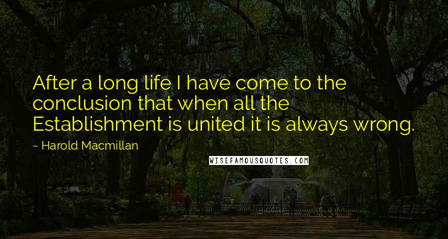Harold Macmillan Quotes: After a long life I have come to the conclusion that when all the Establishment is united it is always wrong.
