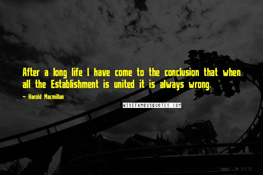 Harold Macmillan Quotes: After a long life I have come to the conclusion that when all the Establishment is united it is always wrong.