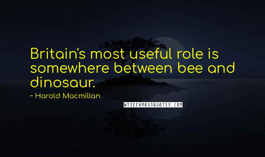 Harold Macmillan Quotes: Britain's most useful role is somewhere between bee and dinosaur.