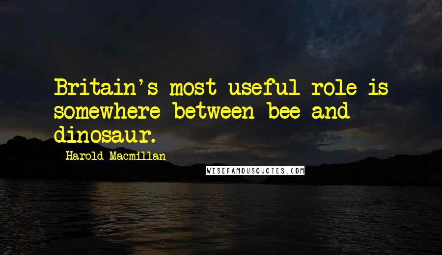 Harold Macmillan Quotes: Britain's most useful role is somewhere between bee and dinosaur.