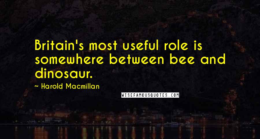 Harold Macmillan Quotes: Britain's most useful role is somewhere between bee and dinosaur.