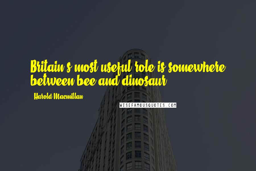 Harold Macmillan Quotes: Britain's most useful role is somewhere between bee and dinosaur.