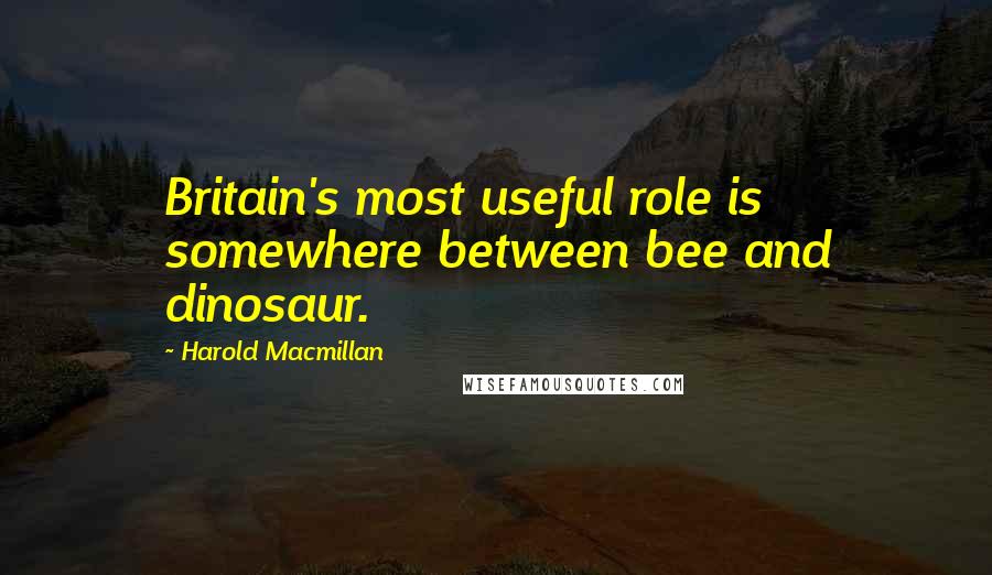 Harold Macmillan Quotes: Britain's most useful role is somewhere between bee and dinosaur.