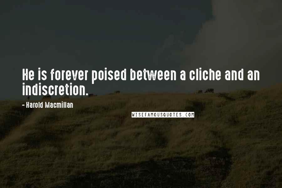 Harold Macmillan Quotes: He is forever poised between a cliche and an indiscretion.