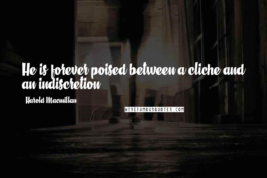 Harold Macmillan Quotes: He is forever poised between a cliche and an indiscretion.